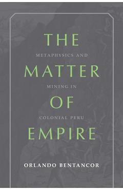 Coperta cărții 'The Matter of Empire: Metaphysics and Mining in Colonial Peru - Orlando Bentancor'