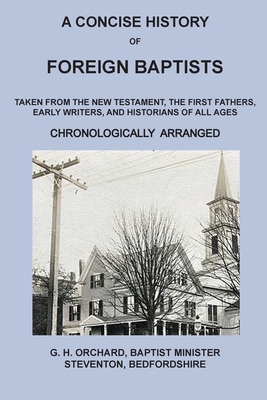 A Concise History of Foreign Baptists: Taken From the New Testament, The First Fathers, Early Writers, and Historians of All Ages - George Herbert Orchard