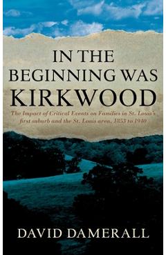 Coperta cărții 'In the Beginning was Kirkwood: The Impact of Critical Events on Families in St. Louis's first suburb and the St. Louis'