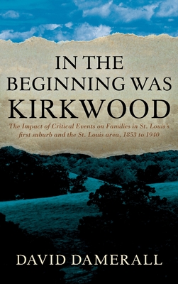 In the Beginning was Kirkwood: The Impact of Critical Events on Families in St. Louis's first suburb and the St. Louis area, 1853 to 1940 - David Damerall