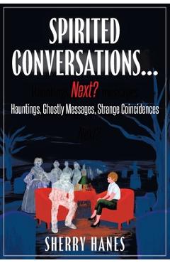 Coperta cărții 'Spirited Conversations...Next?: Hauntings, Ghostly Messages, Strange Coincidences - Sherry Hanes'