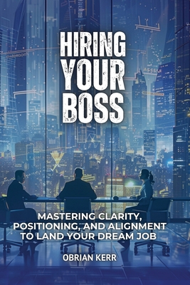 Hiring Your Boss: Mastering Clarity, Positioning, and Alignment to Land Your Dream Job - Obrian Kerr