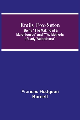 Emily Fox-Seton; Being The Making of a Marchioness and The Methods of Lady Walderhurst - Frances Hodgson Burnett