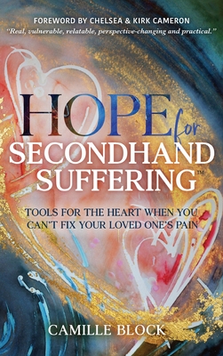 Hope For Secondhand Suffering: Tools For The Heart When You Can't Fix Your Loved One's Pain - Camille Block