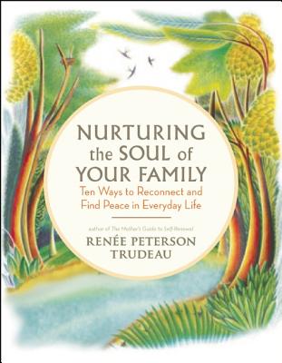 Nurturing the Soul of Your Family: 10 Ways to Reconnect and Find Peace in Everyday Life - Renee Peterson Trudeau