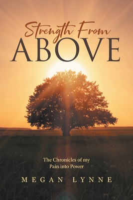 Strength From Above: The Chronicles of my Pain into Power - Megan Lynne