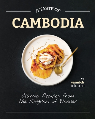 A Taste of Cambodia: Classic Recipes from the Kingdom of Wonder - Yannick Alcorn