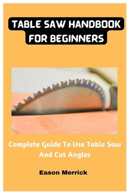 Coperta cărții 'Table Saw Handbook For Beginners: Complete Guide To Use Table Saw And Cut Angles - Eason Merrick'