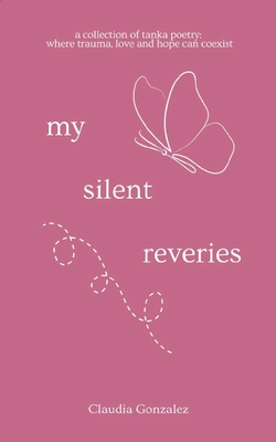 My Silent Reveries A Collection of Tanka Poetry: Where Trauma, Love and Hope Can Coexist - Claudia Gonzalez