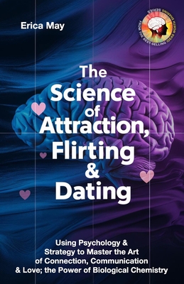 The Science of Attraction, Flirting & Dating: Using Psychology & Strategy to Master the Art of Connection, Communication & Love; the Power of Biologic - Erica May