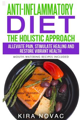 Anti-Inflammatory Diet: The Holistic Approach: Alleviate Pain, Stimulate Healing and Restore Vibrant Health (Mouth-Watering Recipes Included) - Kira Novac