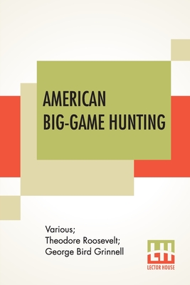 American Big-Game Hunting: The Book Of The Boone And Crockett Club Edited By Theodore Roosevelt, George Bird Grinnell -