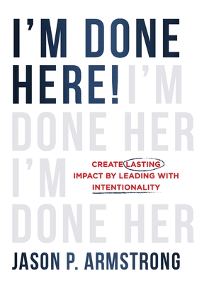 Coperta cărții 'I'm Done Here!: Create Lasting Impact by Leading With Intentionality - Jason P. Armstrong'