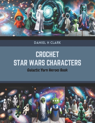 Crochet Star Wars Characters: Galactic Yarn Heroes Book - Daniel H. Clark