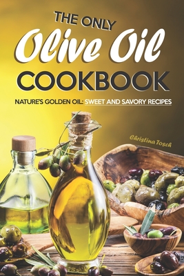 The Only Olive Oil Cookbook: Nature's Golden Oil: Sweet and Savory Recipes - Christina Tosch