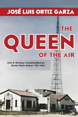 The Queen of the Air: John R. Brinkley´s Amazing Mexican Border Radio Station: 1931-1942 - José Luis Ortiz Garza