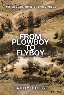 From Plowboy to Flyboy: The Life and Times of Larry Prose - Larry Prose