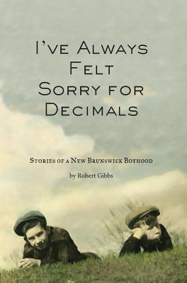 I've Always Felt Sorry for Decimals: Stories of a New Brunswick Boyhood - Robert J. Gibbs