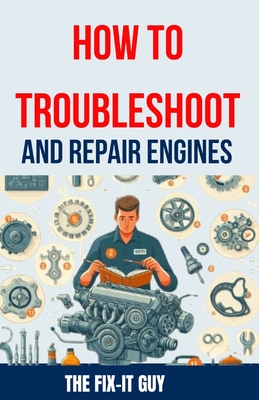 How to Troubleshoot and Repair Engines: The Ultimate Guide to Diagnosing Engine Problems, Rebuilding Components, and Maintaining Performance for Auto - The Fix-it Guy
