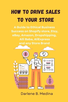 How to Drive Sales to Your Store: A Guide to Ethical Business Success to drive sale to there Shopify store, Etsy, eBay, Amazon, Dropshipping, Clickban - Darlene B. Medina