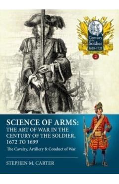 Science of Arms: The Art of War in the Century of the Soldier 1672 - 1699: Volume 2 - The Cavalry, Artillery & Conduct of War - Stephen M. Carter