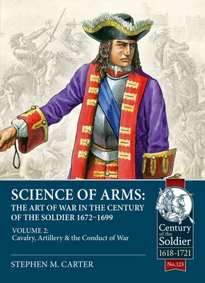 Science of Arms: The Art of War in the Century of the Soldier 1672 - 1699: Volume 2 - The Cavalry, Artillery & Conduct of War - Stephen M. Carter