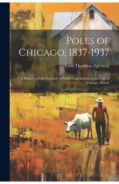 Poles of Chicago, 1837-1937; a History of One Century of Polish Contribution to the City of Chicago, Illinois - Leon Thaddeus 1890- Zglenicki