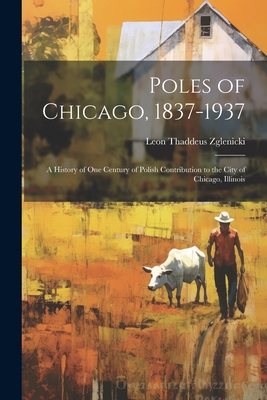 Poles of Chicago, 1837-1937; a History of One Century of Polish Contribution to the City of Chicago, Illinois - Leon Thaddeus 1890- Zglenicki