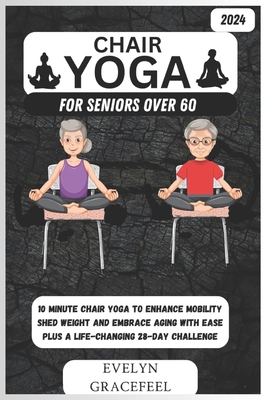 Chair Yoga for Seniors Over 60: 10-Minute Chair Yoga to Enhance Mobility, Shed Weight, and Embrace Aging with Ease Plus a Life-Changing 28-Day Challen - Evelyn Gracefeel