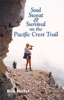 Soul, Sweat and Survival on the Pacific Crest Trail - Bob Holtel
