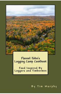 Coperta cărții 'Flannel John's Logging Camp Cookbook: Food Inspired By Loggers and Timbermen - Tim Murphy'