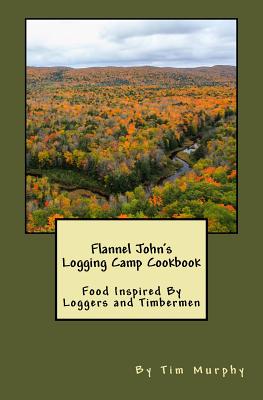 Coperta cărții 'Flannel John's Logging Camp Cookbook: Food Inspired By Loggers and Timbermen - Tim Murphy'