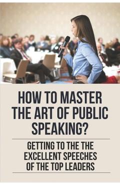 Coperta cărții 'How To Master The Art Of Public Speaking?: Getting To The The Excellent Speeches Of The Top Leaders: How To Speak Like'