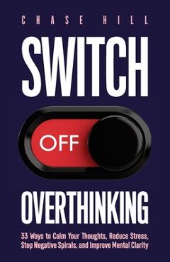 Coperta cărții 'Switch Off Overthinking: 33 Ways to Calm Your Thoughts, Reduce Stress, Stop Negative Spirals, and Improve Mental'