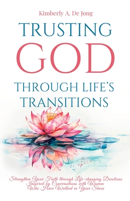 Trusting God Through Life's Transitions: Strengthen Your Faith through Life-changing Devotions Inspired by Conversations with Women Who Have Walked in - Kimberly A. De Jong