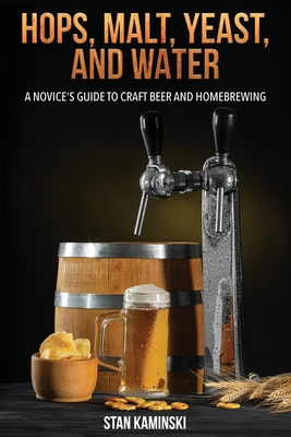 Hops, Malt, Yeast, and Water: A Novice's Guide to Craft Beer and Homebrewing. - Stan Kaminski
