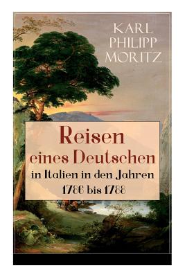 Reisen eines Deutschen in Italien in den Jahren 1786 bis 1788: Reisebericht in Briefen - Karl Philipp Moritz