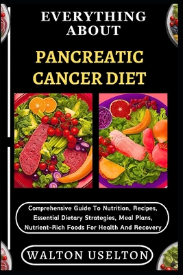 Everything about Pancreatic Cancer Diet: Comprehensive Guide To Nutrition, Recipes, Essential Dietary Strategies, Meal Plans, Nutrient-Rich Foods For - Walton Uselton