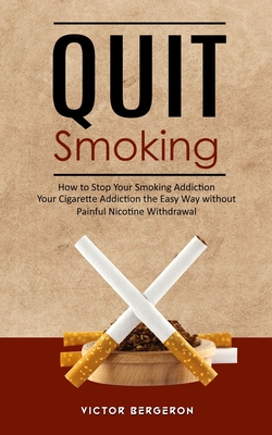 Quit Smoking: How to Stop Your Smoking Addiction (Your Cigarette Addiction the Easy Way without Painful Nicotine Withdrawal) - Victor Bergeron