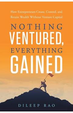 Coperta cărții 'Nothing Ventured, Everything Gained: How Entrepreneurs Create, Control, and Retain Wealth Without Venture Capital -'