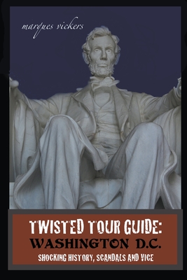 Twisted Tour Guide: Washington D.C.: Shocking History, Scandals and Vice - Marques Vickers