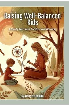 Coperta cărții 'Raising Well-Balanced Kids: A Crunchy Mom's Guide to Natural Health Practices - Ashley S. Biro'