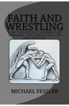 Coperta cărții 'Faith and Wrestling: How the Role of a Wrestler Mirrors the Christian Life - Michael Fessler'