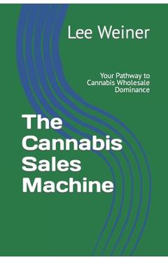 Coperta cărții 'The Cannabis Sales Machine: Your Pathway to Cannabis Wholesale Dominance - Lee Weiner'