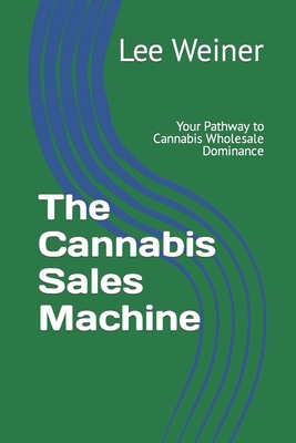 The Cannabis Sales Machine: Your Pathway to Cannabis Wholesale Dominance - Lee Weiner
