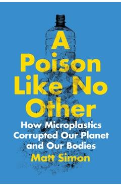 Coperta cărții 'A Poison Like No Other: How Microplastics Corrupted Our Planet and Our Bodies - Matt Simon'