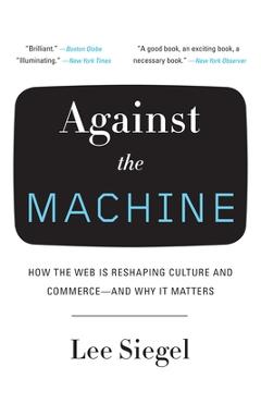 Coperta cărții 'Against the Machine: How the Web Is Reshaping Culture and Commerce -- And Why It Matters - Lee Siegel'