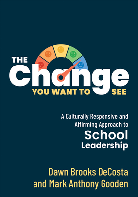 The Change You Want to See: A Culturally Responsive and Affirming Approach to School Leadership (Create a Culturally Responsive Leadership Culture - Dawn Brooks Decosta