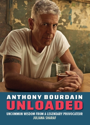 Anthony Bourdain Unloaded: The Uncommon Wisdom of a Legendary Provocateur - Juliana Sharaf
