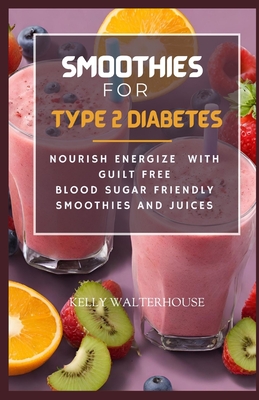 Smoothies for Type 2 Diabetes: Nourish, Energize with Guilt Free Blood Sugar Friendly Smoothies and Juices - Kelly Walterhouse